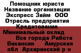 Помощник юриста › Название организации ­ Экспресс-Займ, ООО › Отрасль предприятия ­ Кредитование › Минимальный оклад ­ 15 000 - Все города Работа » Вакансии   . Амурская обл.,Архаринский р-н